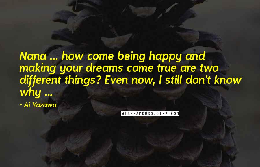 Ai Yazawa Quotes: Nana ... how come being happy and making your dreams come true are two different things? Even now, I still don't know why ...