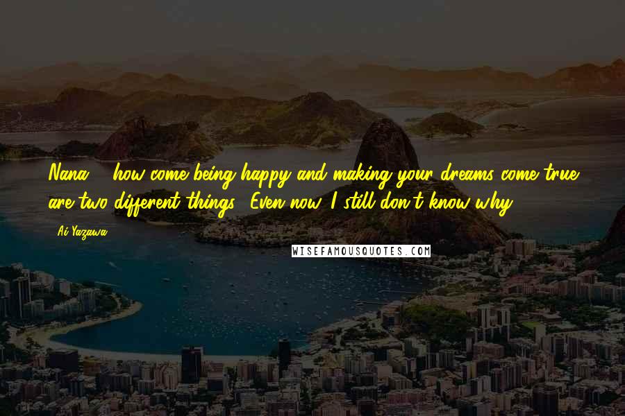 Ai Yazawa Quotes: Nana ... how come being happy and making your dreams come true are two different things? Even now, I still don't know why ...