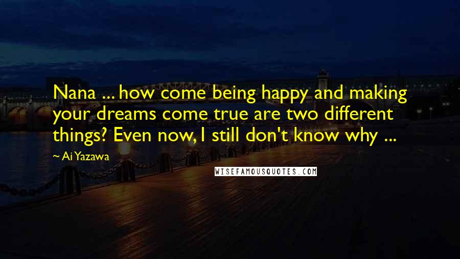 Ai Yazawa Quotes: Nana ... how come being happy and making your dreams come true are two different things? Even now, I still don't know why ...