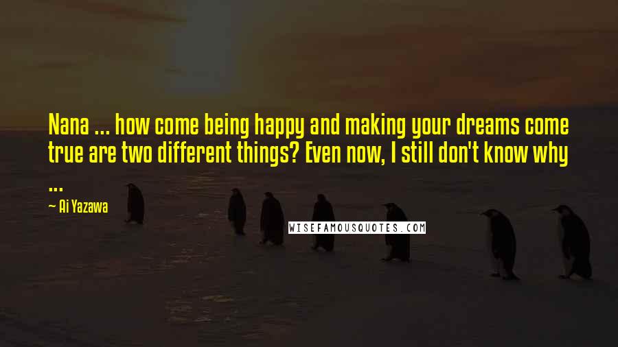 Ai Yazawa Quotes: Nana ... how come being happy and making your dreams come true are two different things? Even now, I still don't know why ...