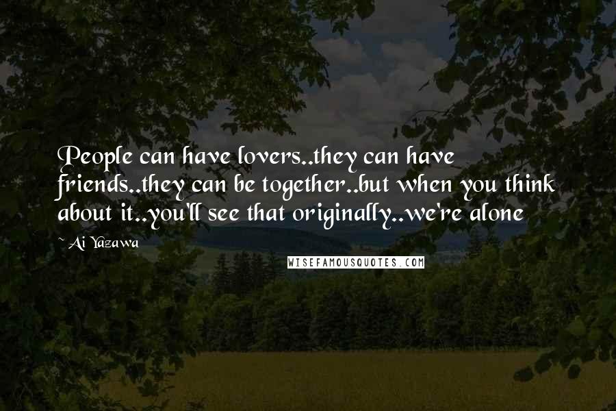 Ai Yazawa Quotes: People can have lovers..they can have friends..they can be together..but when you think about it..you'll see that originally..we're alone