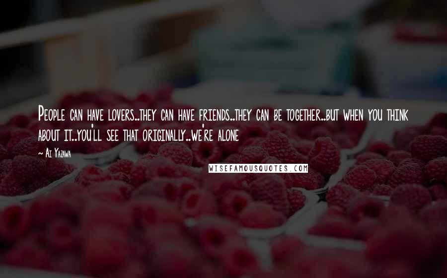 Ai Yazawa Quotes: People can have lovers..they can have friends..they can be together..but when you think about it..you'll see that originally..we're alone