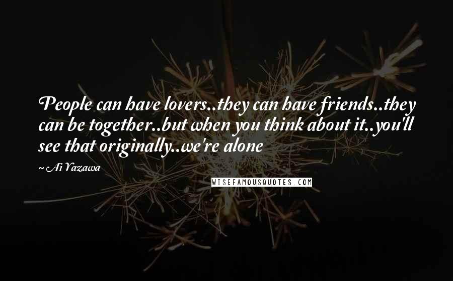 Ai Yazawa Quotes: People can have lovers..they can have friends..they can be together..but when you think about it..you'll see that originally..we're alone