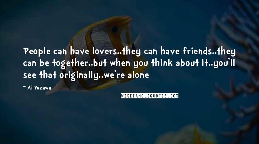 Ai Yazawa Quotes: People can have lovers..they can have friends..they can be together..but when you think about it..you'll see that originally..we're alone