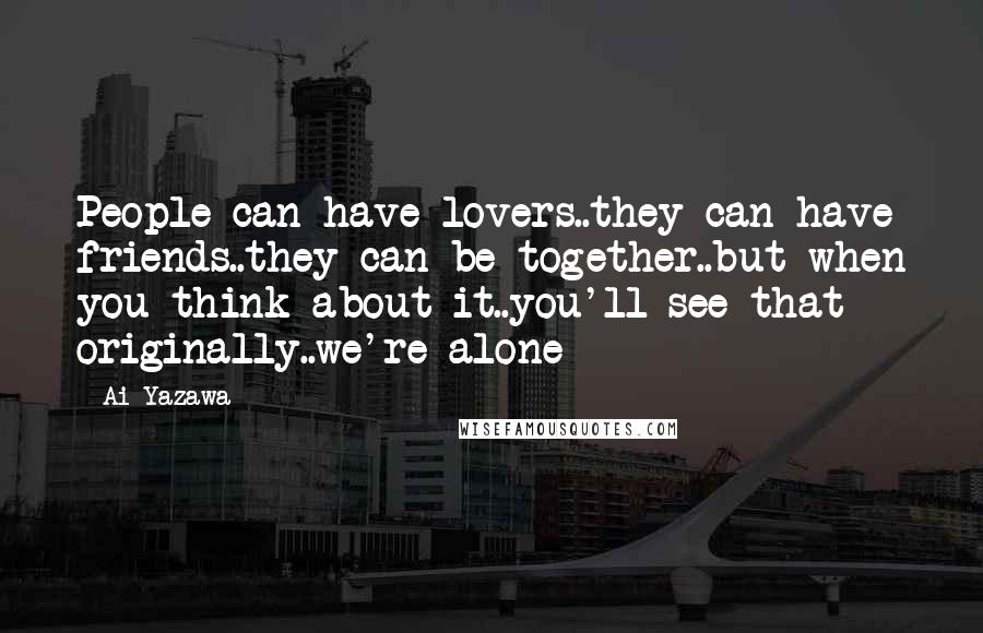 Ai Yazawa Quotes: People can have lovers..they can have friends..they can be together..but when you think about it..you'll see that originally..we're alone