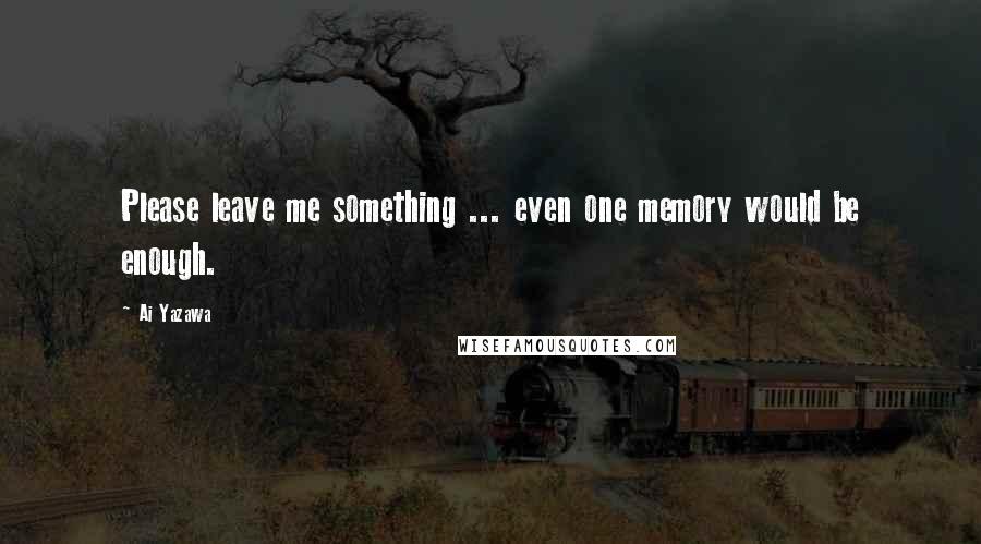 Ai Yazawa Quotes: Please leave me something ... even one memory would be enough.