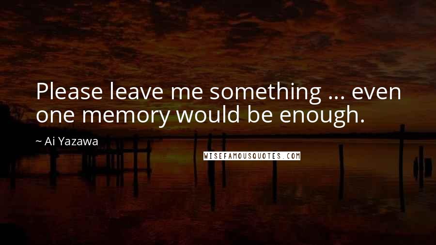 Ai Yazawa Quotes: Please leave me something ... even one memory would be enough.
