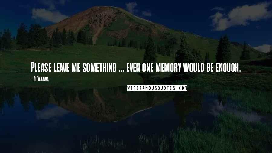 Ai Yazawa Quotes: Please leave me something ... even one memory would be enough.