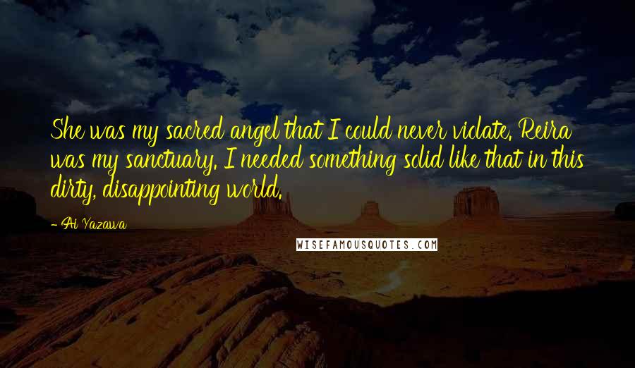 Ai Yazawa Quotes: She was my sacred angel that I could never violate. Reira was my sanctuary. I needed something solid like that in this dirty, disappointing world.