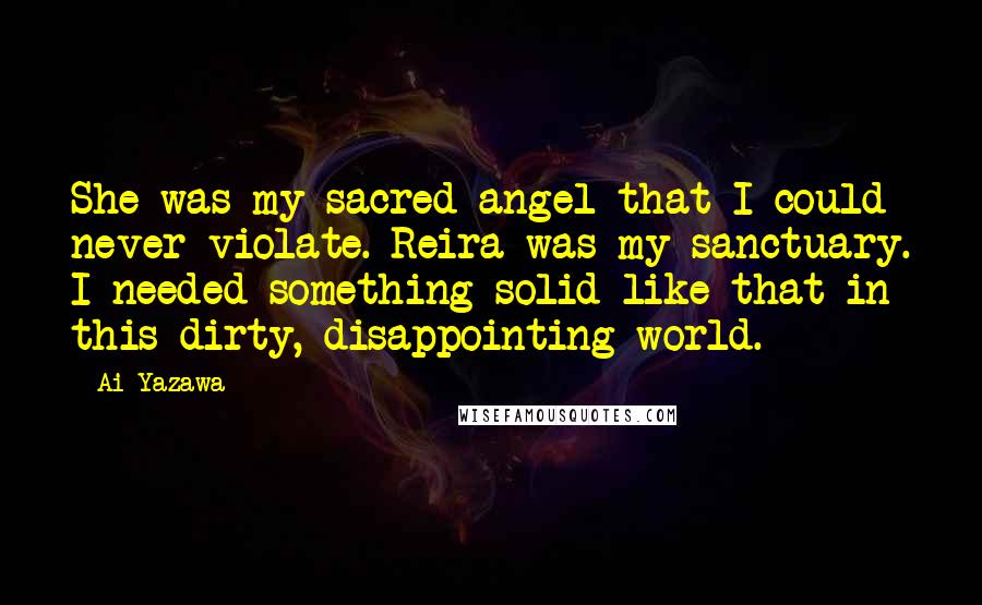 Ai Yazawa Quotes: She was my sacred angel that I could never violate. Reira was my sanctuary. I needed something solid like that in this dirty, disappointing world.