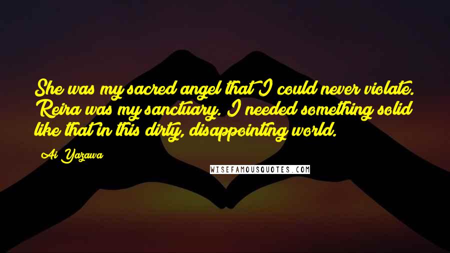 Ai Yazawa Quotes: She was my sacred angel that I could never violate. Reira was my sanctuary. I needed something solid like that in this dirty, disappointing world.