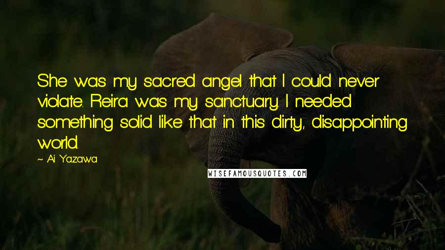 Ai Yazawa Quotes: She was my sacred angel that I could never violate. Reira was my sanctuary. I needed something solid like that in this dirty, disappointing world.