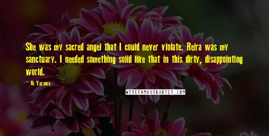 Ai Yazawa Quotes: She was my sacred angel that I could never violate. Reira was my sanctuary. I needed something solid like that in this dirty, disappointing world.