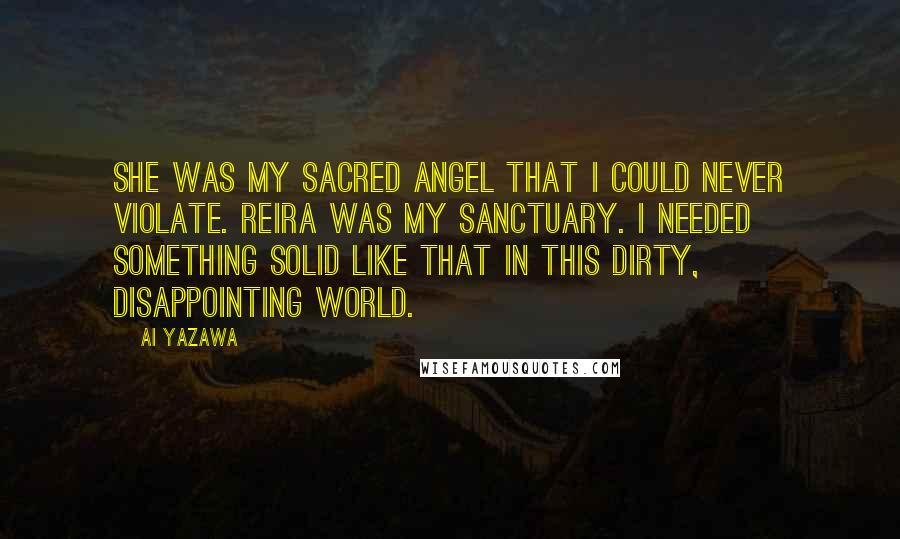 Ai Yazawa Quotes: She was my sacred angel that I could never violate. Reira was my sanctuary. I needed something solid like that in this dirty, disappointing world.