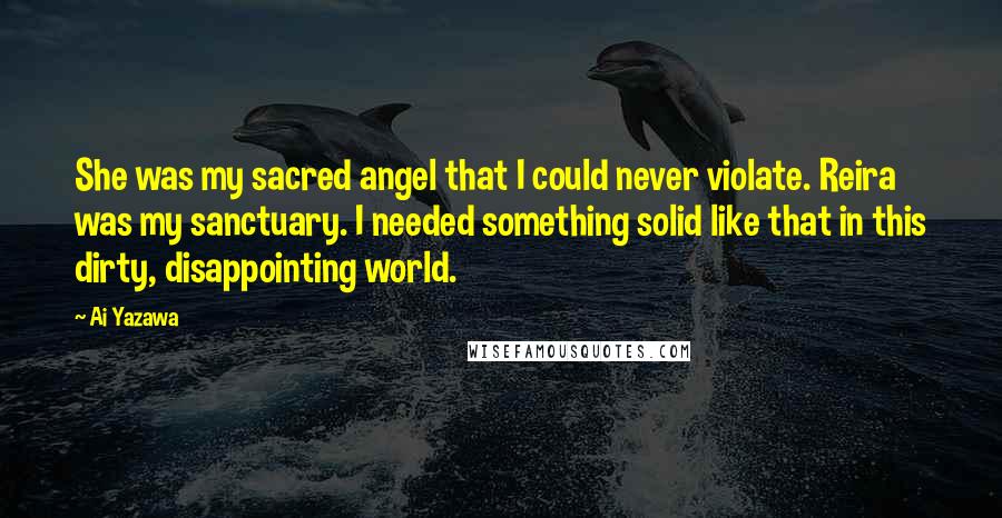 Ai Yazawa Quotes: She was my sacred angel that I could never violate. Reira was my sanctuary. I needed something solid like that in this dirty, disappointing world.