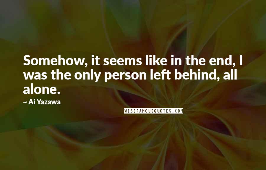 Ai Yazawa Quotes: Somehow, it seems like in the end, I was the only person left behind, all alone.