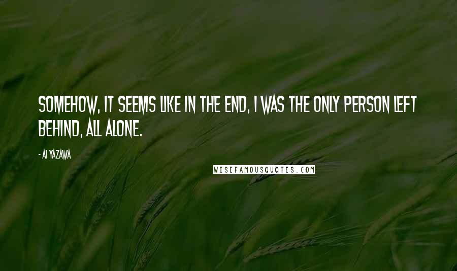 Ai Yazawa Quotes: Somehow, it seems like in the end, I was the only person left behind, all alone.