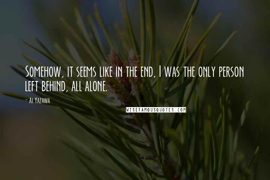 Ai Yazawa Quotes: Somehow, it seems like in the end, I was the only person left behind, all alone.