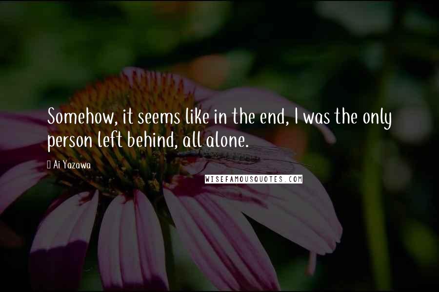 Ai Yazawa Quotes: Somehow, it seems like in the end, I was the only person left behind, all alone.