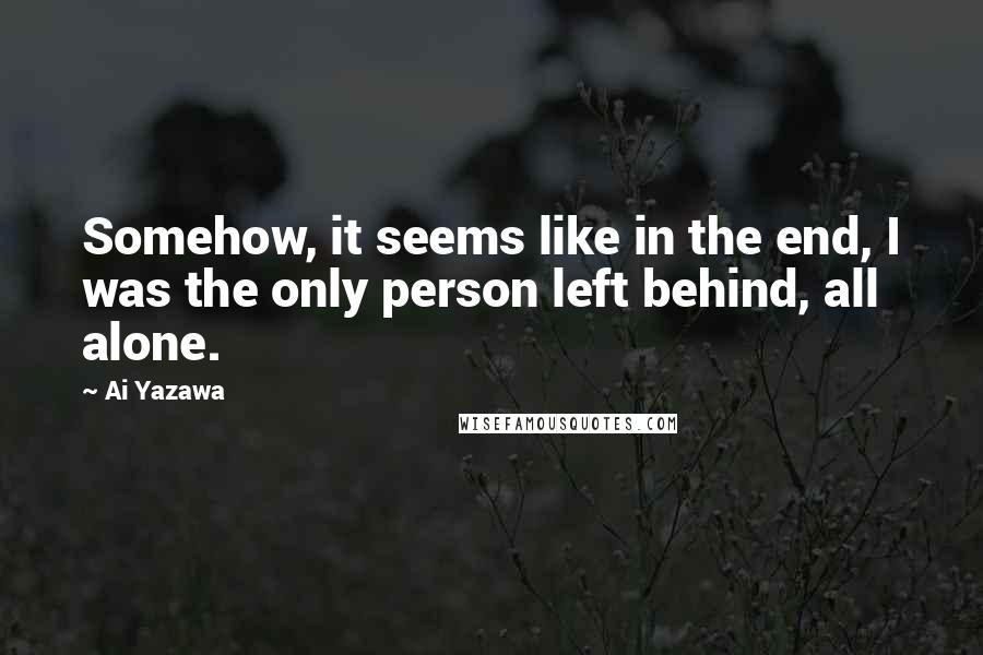 Ai Yazawa Quotes: Somehow, it seems like in the end, I was the only person left behind, all alone.