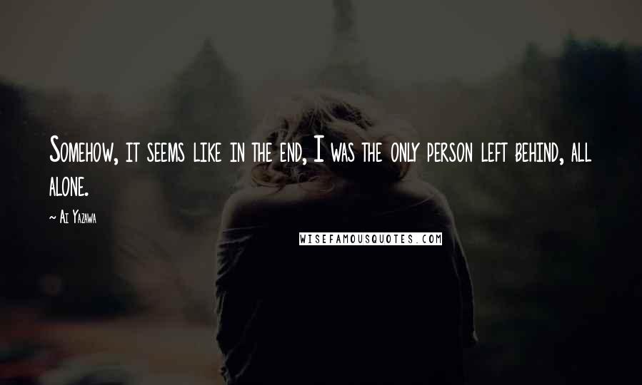 Ai Yazawa Quotes: Somehow, it seems like in the end, I was the only person left behind, all alone.
