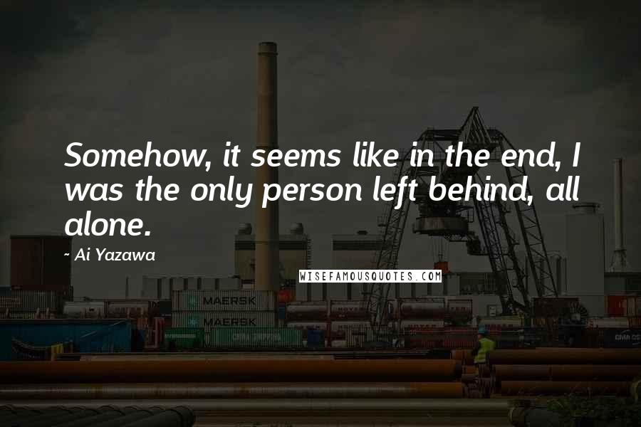 Ai Yazawa Quotes: Somehow, it seems like in the end, I was the only person left behind, all alone.