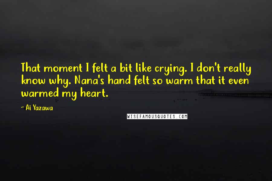 Ai Yazawa Quotes: That moment I felt a bit like crying. I don't really know why. Nana's hand felt so warm that it even warmed my heart.