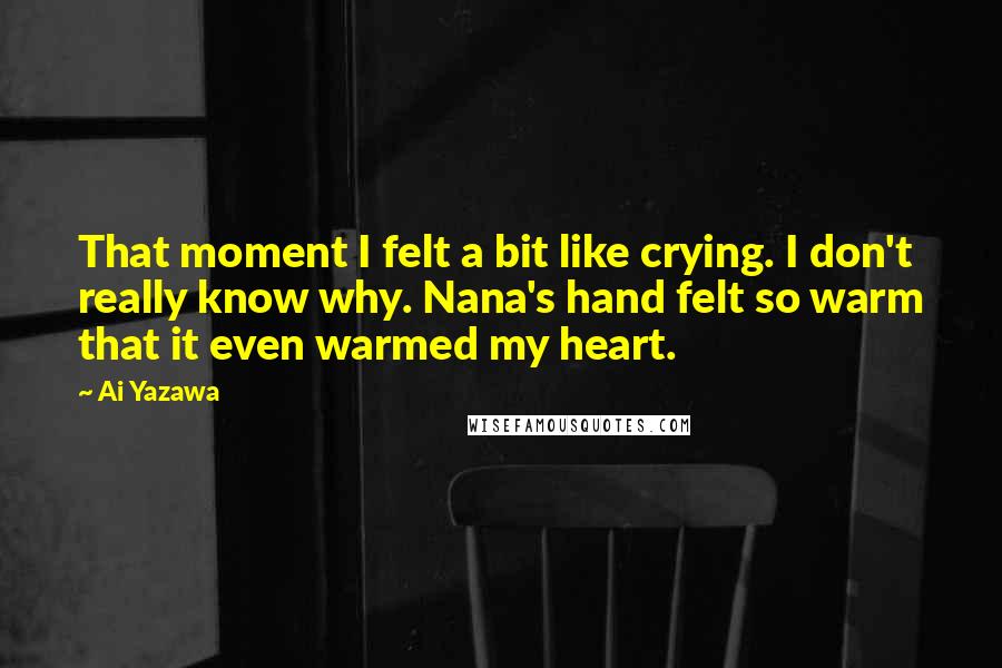 Ai Yazawa Quotes: That moment I felt a bit like crying. I don't really know why. Nana's hand felt so warm that it even warmed my heart.