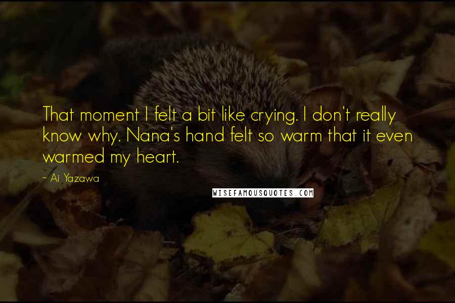 Ai Yazawa Quotes: That moment I felt a bit like crying. I don't really know why. Nana's hand felt so warm that it even warmed my heart.