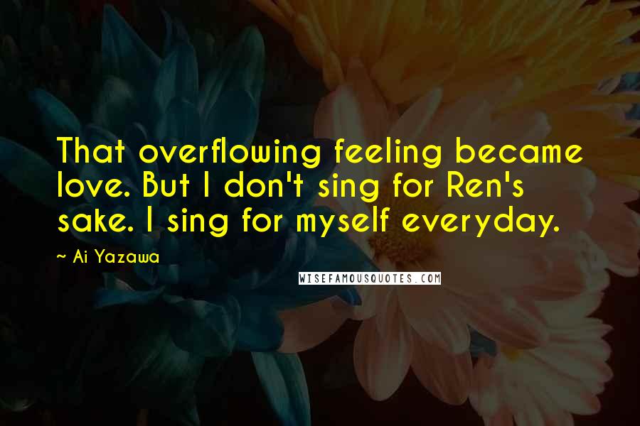 Ai Yazawa Quotes: That overflowing feeling became love. But I don't sing for Ren's sake. I sing for myself everyday.