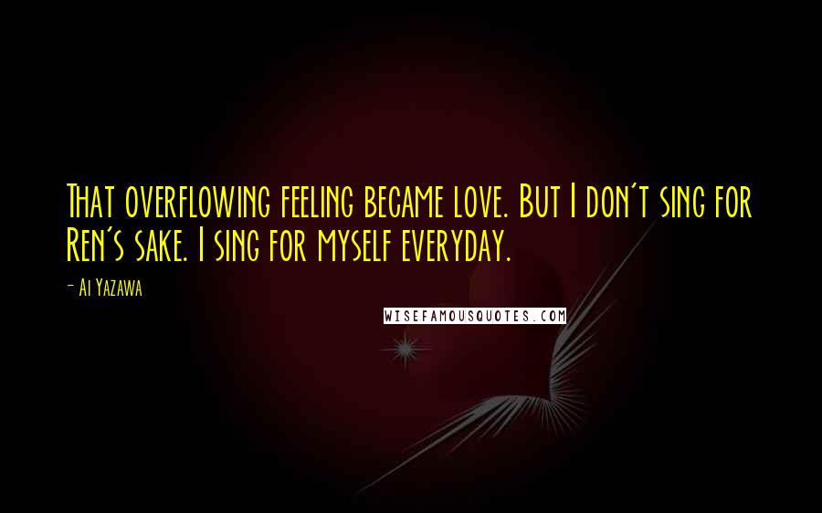 Ai Yazawa Quotes: That overflowing feeling became love. But I don't sing for Ren's sake. I sing for myself everyday.