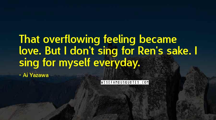 Ai Yazawa Quotes: That overflowing feeling became love. But I don't sing for Ren's sake. I sing for myself everyday.