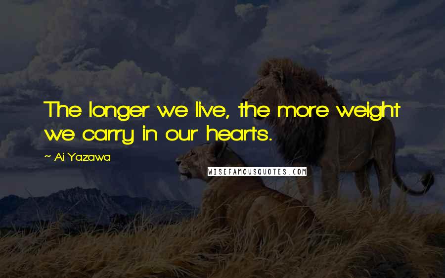 Ai Yazawa Quotes: The longer we live, the more weight we carry in our hearts.