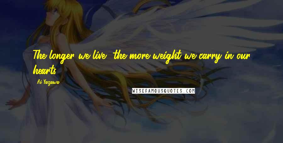 Ai Yazawa Quotes: The longer we live, the more weight we carry in our hearts.