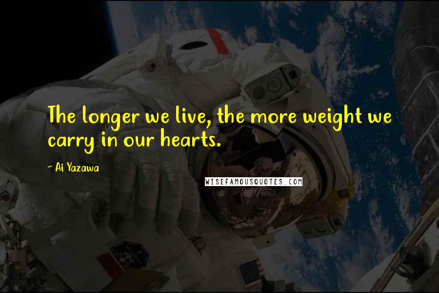 Ai Yazawa Quotes: The longer we live, the more weight we carry in our hearts.