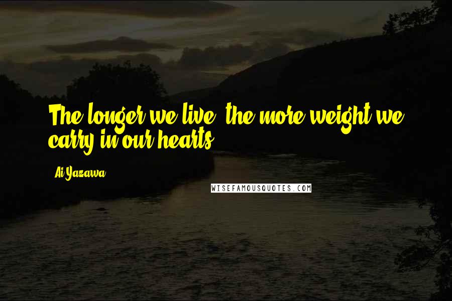 Ai Yazawa Quotes: The longer we live, the more weight we carry in our hearts.