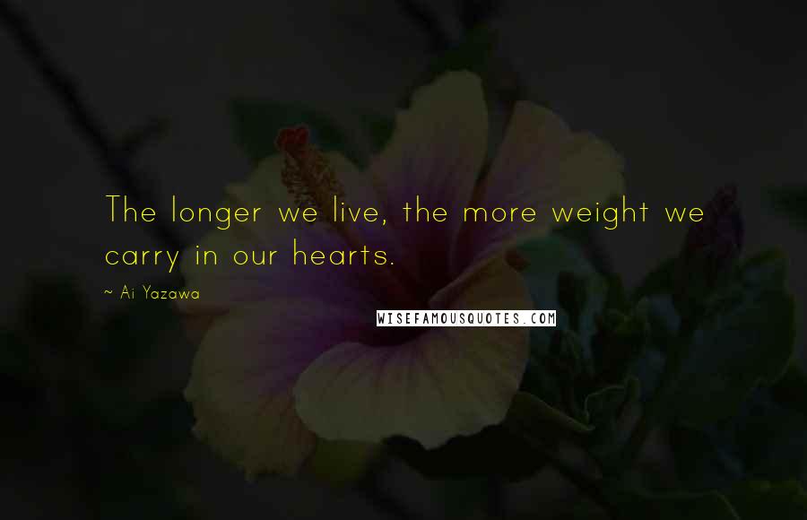 Ai Yazawa Quotes: The longer we live, the more weight we carry in our hearts.