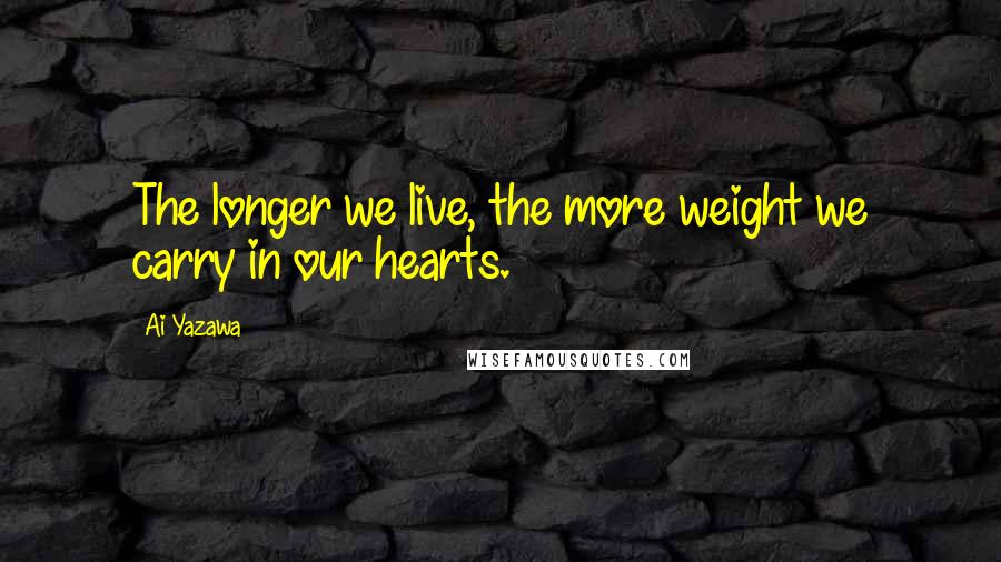 Ai Yazawa Quotes: The longer we live, the more weight we carry in our hearts.