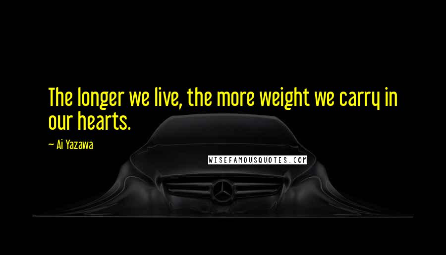 Ai Yazawa Quotes: The longer we live, the more weight we carry in our hearts.