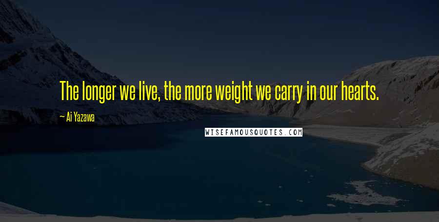 Ai Yazawa Quotes: The longer we live, the more weight we carry in our hearts.