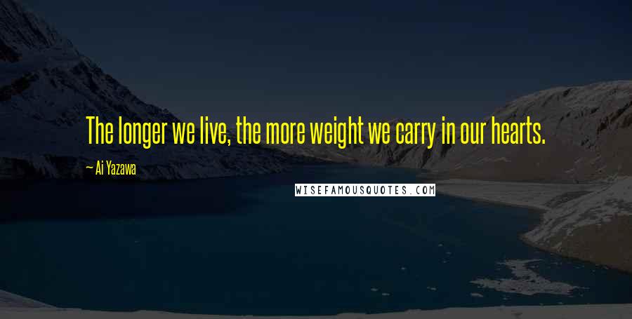 Ai Yazawa Quotes: The longer we live, the more weight we carry in our hearts.