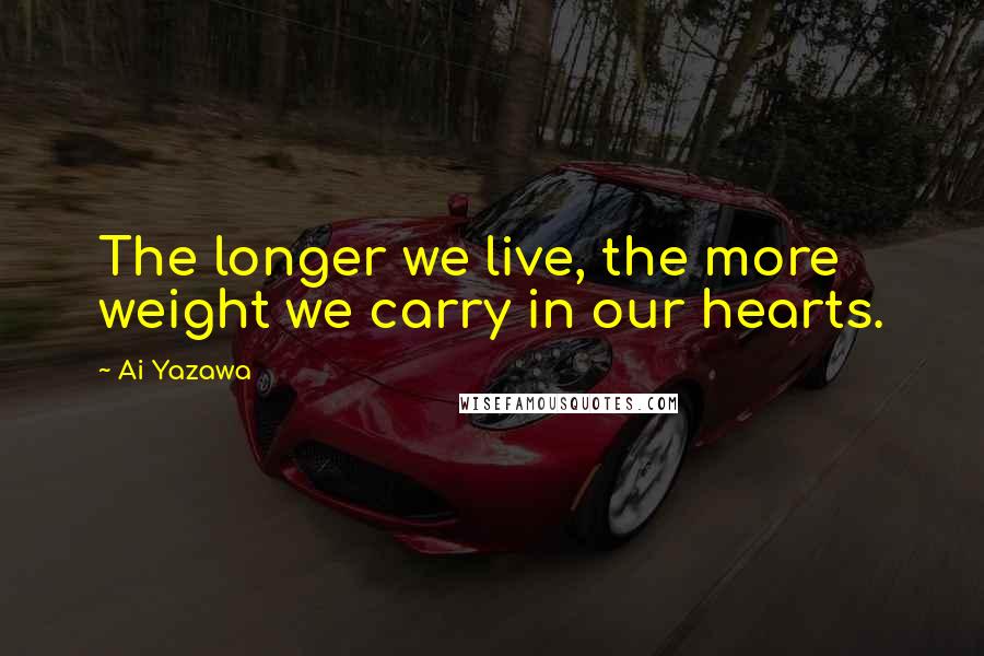 Ai Yazawa Quotes: The longer we live, the more weight we carry in our hearts.