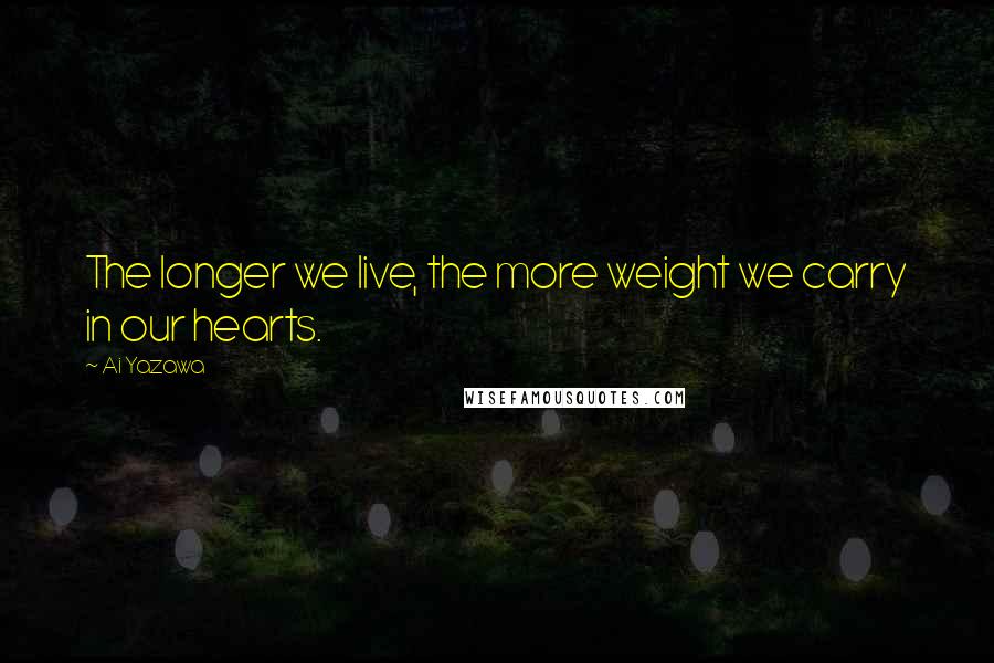 Ai Yazawa Quotes: The longer we live, the more weight we carry in our hearts.