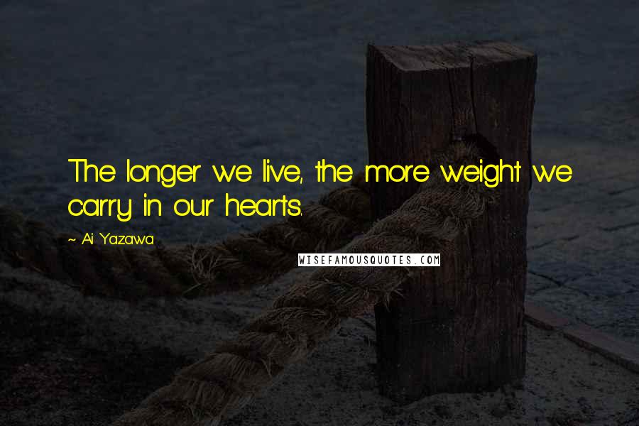 Ai Yazawa Quotes: The longer we live, the more weight we carry in our hearts.