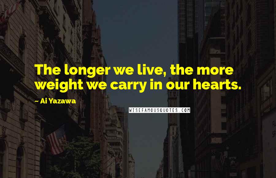 Ai Yazawa Quotes: The longer we live, the more weight we carry in our hearts.