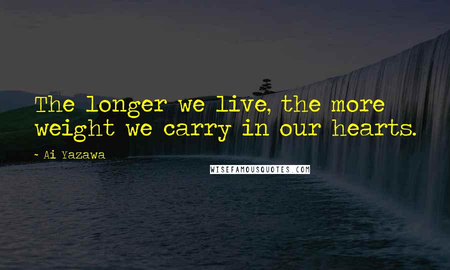 Ai Yazawa Quotes: The longer we live, the more weight we carry in our hearts.