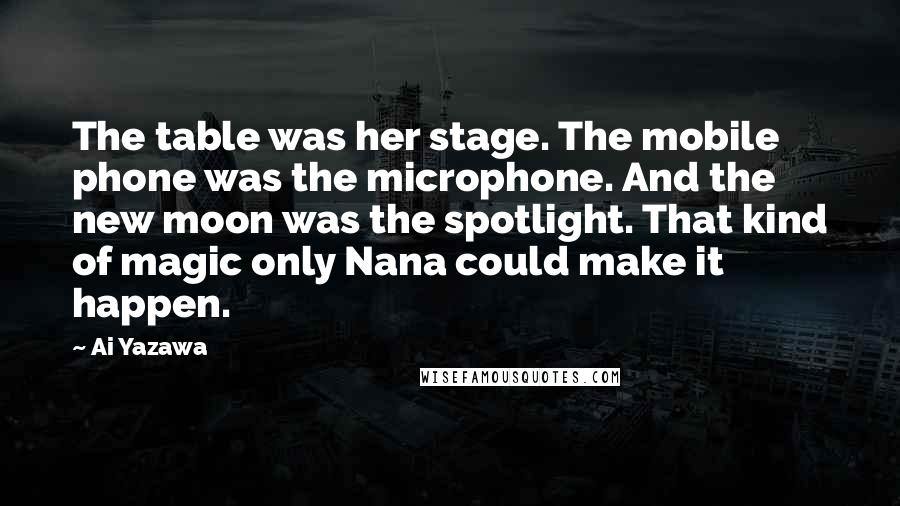 Ai Yazawa Quotes: The table was her stage. The mobile phone was the microphone. And the new moon was the spotlight. That kind of magic only Nana could make it happen.