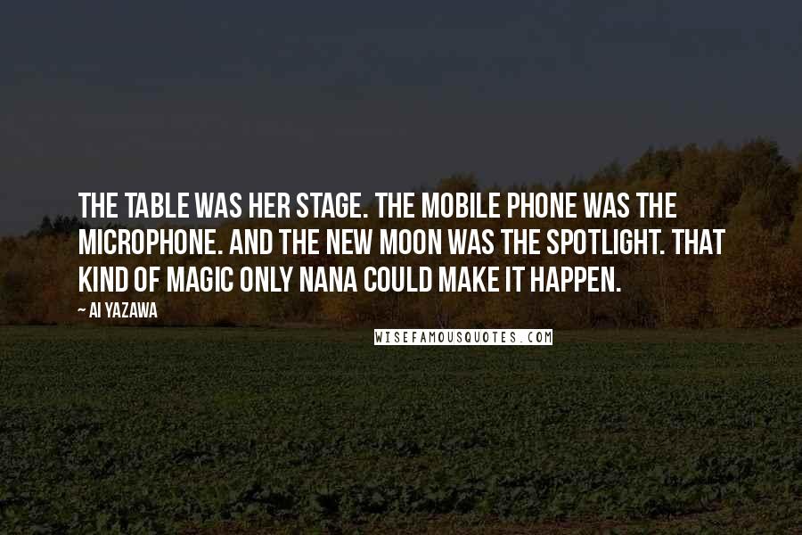 Ai Yazawa Quotes: The table was her stage. The mobile phone was the microphone. And the new moon was the spotlight. That kind of magic only Nana could make it happen.