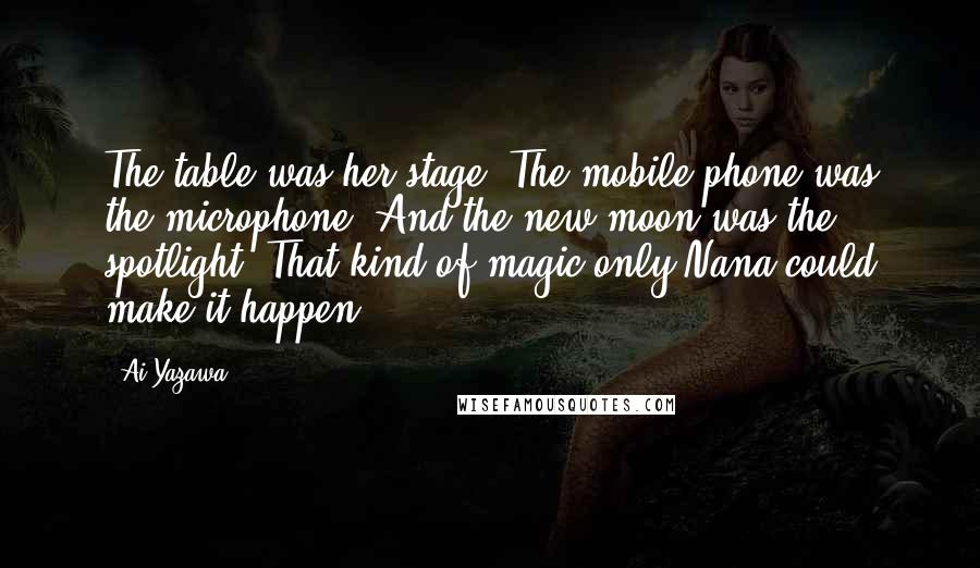 Ai Yazawa Quotes: The table was her stage. The mobile phone was the microphone. And the new moon was the spotlight. That kind of magic only Nana could make it happen.