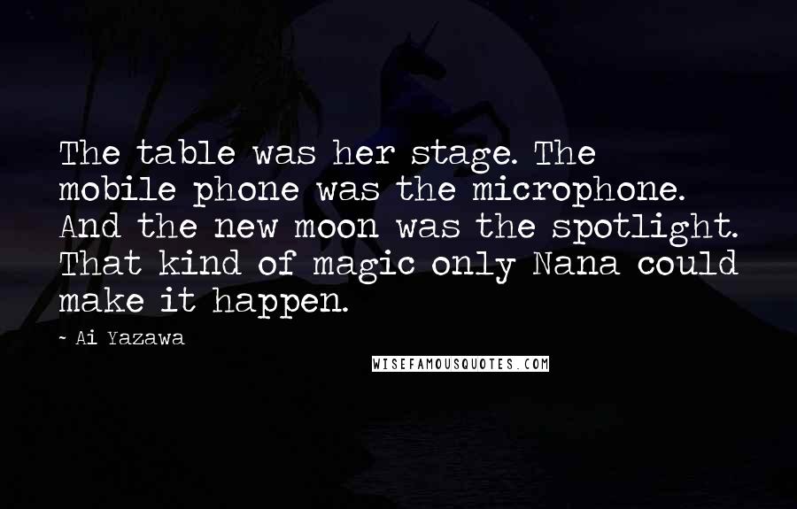 Ai Yazawa Quotes: The table was her stage. The mobile phone was the microphone. And the new moon was the spotlight. That kind of magic only Nana could make it happen.